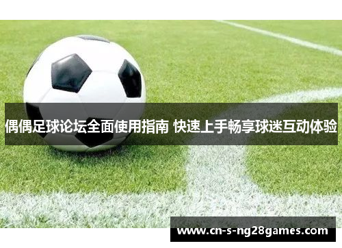 偶偶足球论坛全面使用指南 快速上手畅享球迷互动体验 偶偶足球论坛全面使用指南 快速上手畅享球迷互动体验