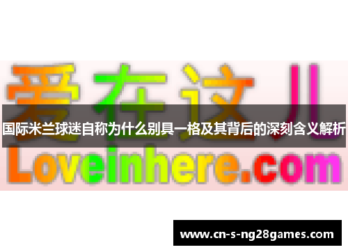 国际米兰球迷自称为什么别具一格及其背后的深刻含义解析 国际米兰球迷自称为什么别具一格及其背后的深刻含义解析