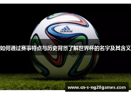 如何通过赛事特点与历史背景了解世界杯的名字及其含义 如何通过赛事特点与历史背景了解世界杯的名字及其含义