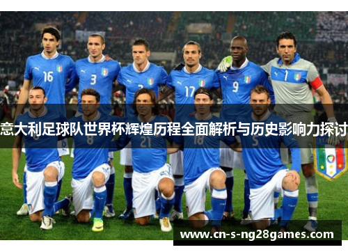 意大利足球队世界杯辉煌历程全面解析与历史影响力探讨 意大利足球队世界杯辉煌历程全面解析与历史影响力探讨