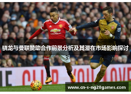 骁龙与曼联赞助合作前景分析及其潜在市场影响探讨 骁龙与曼联赞助合作前景分析及其潜在市场影响探讨