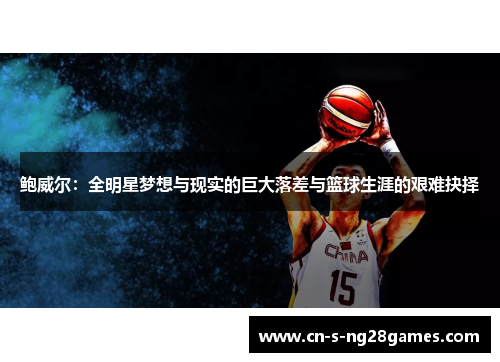 鲍威尔:全明星梦想与现实的巨大落差与篮球生涯的艰难抉择 鲍威尔:全明星梦想与现实的巨大落差与篮球生涯的艰难抉择