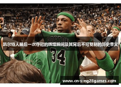 凯尔特人最后一次夺冠的辉煌瞬间及其背后不可复制的历史意义 凯尔特人最后一次夺冠的辉煌瞬间及其背后不可复制的历史意义