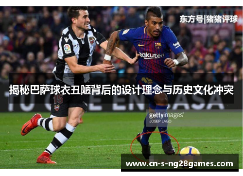 揭秘巴萨球衣丑陋背后的设计理念与历史文化冲突 揭秘巴萨球衣丑陋背后的设计理念与历史文化冲突