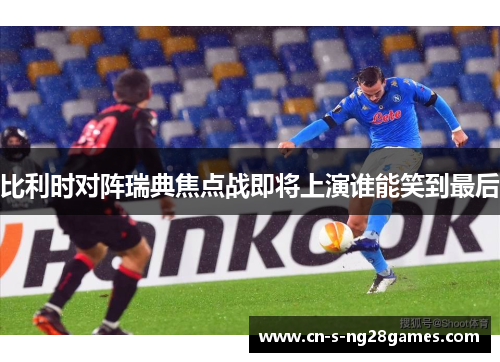 比利时对阵瑞典焦点战即将上演谁能笑到最后 比利时对阵瑞典焦点战即将上演谁能笑到最后