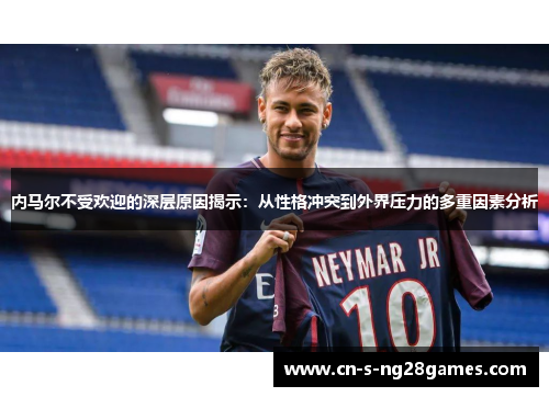 内马尔不受欢迎的深层原因揭示：从性格冲突到外界压力的多重因素分析