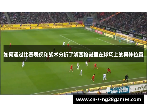 如何通过比赛表现和战术分析了解西格诺里在球场上的具体位置