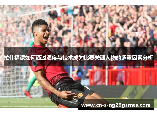 拉什福德如何通过速度与技术成为比赛关键人物的多重因素分析