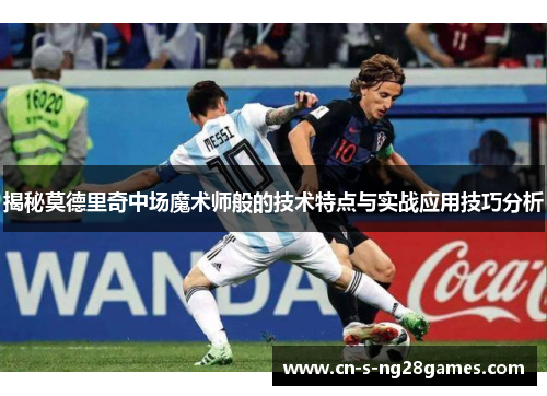 揭秘莫德里奇中场魔术师般的技术特点与实战应用技巧分析