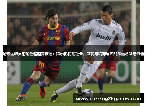 足球运动员的角色超越竞技场:揭示他们在社会、文化与精神层面的深远意义与价值 足球运动员的角色超越竞技场:揭示他们在社会、文化与精神层面的深远意义与价值