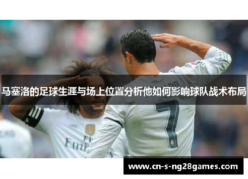 马塞洛的足球生涯与场上位置分析他如何影响球队战术布局