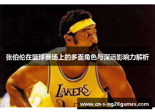 张伯伦在篮球赛场上的多面角色与深远影响力解析 张伯伦在篮球赛场上的多面角色与深远影响力解析