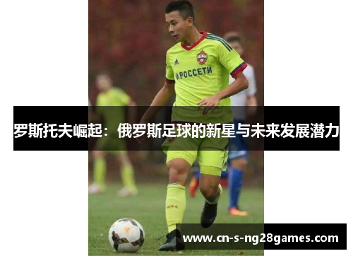 罗斯托夫崛起:俄罗斯足球的新星与未来发展潜力 罗斯托夫崛起:俄罗斯足球的新星与未来发展潜力