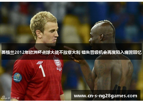 英格兰2012年欧洲杯点球大战不敌意大利 错失晋级机会再度陷入痛苦回忆 英格兰2012年欧洲杯点球大战不敌意大利 错失晋级机会再度陷入痛苦回忆