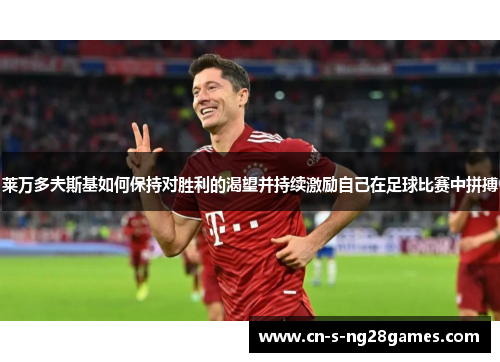 莱万多夫斯基如何保持对胜利的渴望并持续激励自己在足球比赛中拼搏 莱万多夫斯基如何保持对胜利的渴望并持续激励自己在足球比赛中拼搏