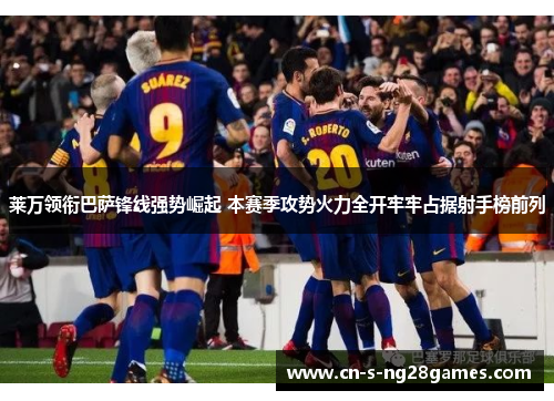 莱万领衔巴萨锋线强势崛起 本赛季攻势火力全开牢牢占据射手榜前列 莱万领衔巴萨锋线强势崛起 本赛季攻势火力全开牢牢占据射手榜前列