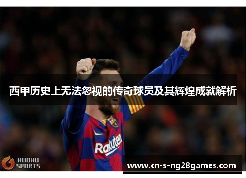 西甲历史上无法忽视的传奇球员及其辉煌成就解析 西甲历史上无法忽视的传奇球员及其辉煌成就解析