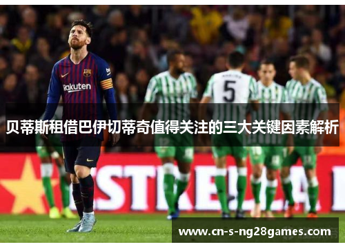 贝蒂斯租借巴伊切蒂奇值得关注的三大关键因素解析
