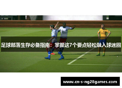 足球部落生存必备指南：掌握这7个要点轻松融入球迷圈