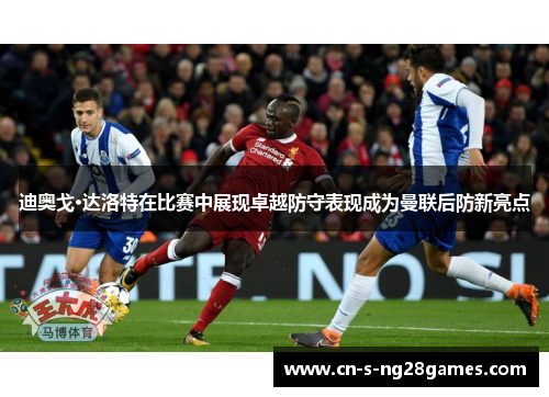 迪奥戈·达洛特在比赛中展现卓越防守表现成为曼联后防新亮点