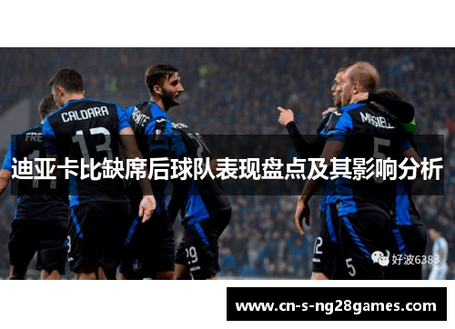 迪亚卡比缺席后球队表现盘点及其影响分析 迪亚卡比缺席后球队表现盘点及其影响分析
