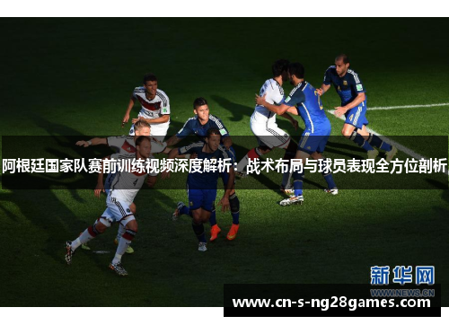 阿根廷国家队赛前训练视频深度解析：战术布局与球员表现全方位剖析