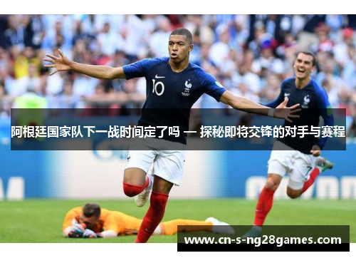 阿根廷国家队下一战时间定了吗 — 探秘即将交锋的对手与赛程