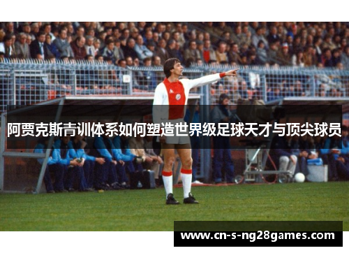 阿贾克斯青训体系如何塑造世界级足球天才与顶尖球员