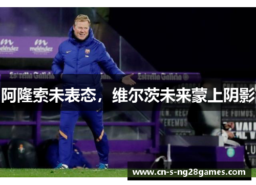 阿隆索未表态，维尔茨未来蒙上阴影