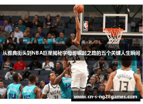 从雅典街头到NBA巨星揭秘字母哥崛起之路的五个关键人生瞬间 从雅典街头到NBA巨星揭秘字母哥崛起之路的五个关键人生瞬间