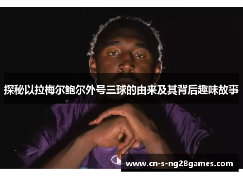 探秘以拉梅尔鲍尔外号三球的由来及其背后趣味故事 探秘以拉梅尔鲍尔外号三球的由来及其背后趣味故事