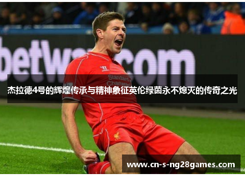 杰拉德4号的辉煌传承与精神象征英伦绿茵永不熄灭的传奇之光