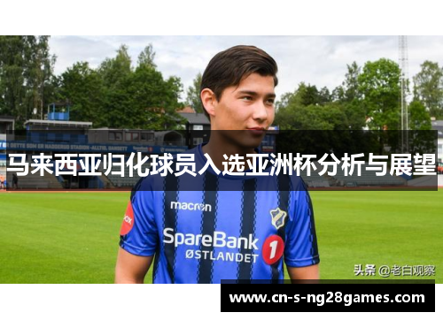 马来西亚归化球员入选亚洲杯分析与展望 马来西亚归化球员入选亚洲杯分析与展望