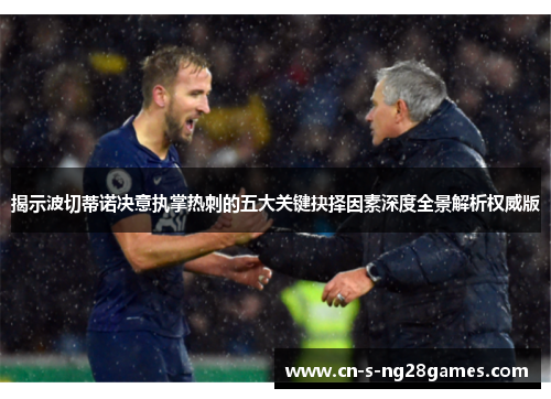 揭示波切蒂诺决意执掌热刺的五大关键抉择因素深度全景解析权威版 揭示波切蒂诺决意执掌热刺的五大关键抉择因素深度全景解析权威版