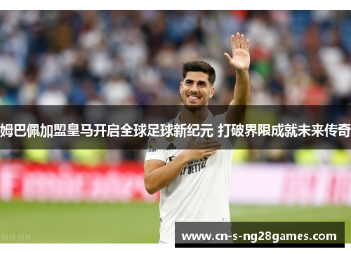 姆巴佩加盟皇马开启全球足球新纪元 打破界限成就未来传奇 姆巴佩加盟皇马开启全球足球新纪元 打破界限成就未来传奇