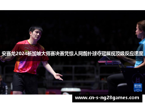 安赛龙2024新加坡大师赛决赛凭惊人网前扑球夺冠展现顶级反应速度