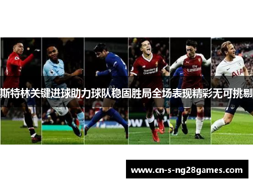 斯特林关键进球助力球队稳固胜局全场表现精彩无可挑剔