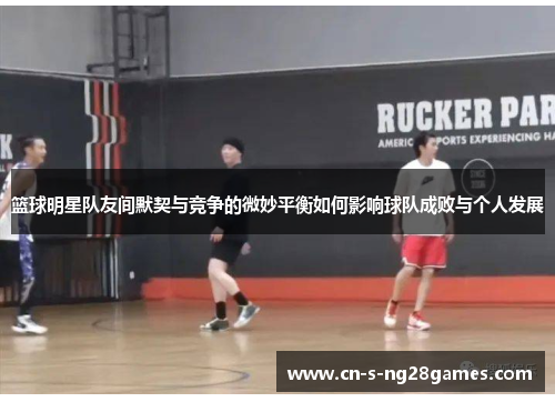 篮球明星队友间默契与竞争的微妙平衡如何影响球队成败与个人发展 篮球明星队友间默契与竞争的微妙平衡如何影响球队成败与个人发展