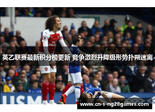 英乙联赛最新积分榜更新 竞争激烈升降级形势扑朔迷离 英乙联赛最新积分榜更新 竞争激烈升降级形势扑朔迷离