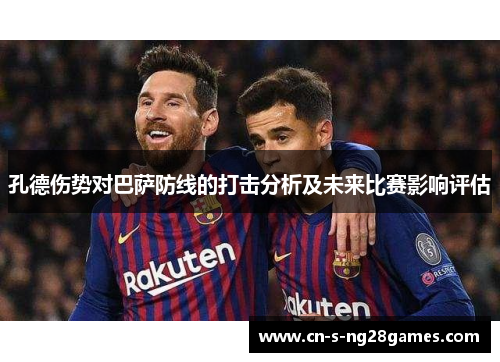 孔德伤势对巴萨防线的打击分析及未来比赛影响评估 孔德伤势对巴萨防线的打击分析及未来比赛影响评估