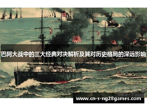巴阿大战中的三大经典对决解析及其对历史格局的深远影响 巴阿大战中的三大经典对决解析及其对历史格局的深远影响