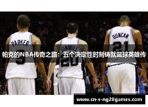 帕克的NBA传奇之路:五个决定性时刻铸就篮球英雄传 帕克的NBA传奇之路:五个决定性时刻铸就篮球英雄传