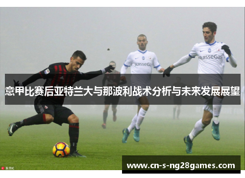 意甲比赛后亚特兰大与那波利战术分析与未来发展展望 意甲比赛后亚特兰大与那波利战术分析与未来发展展望
