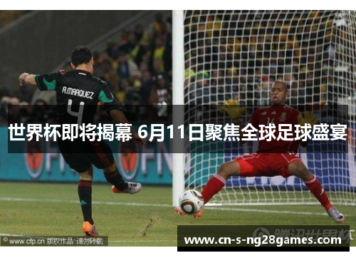 世界杯即将揭幕 6月11日聚焦全球足球盛宴 世界杯即将揭幕 6月11日聚焦全球足球盛宴