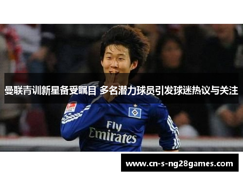 曼联青训新星备受瞩目 多名潜力球员引发球迷热议与关注 曼联青训新星备受瞩目 多名潜力球员引发球迷热议与关注