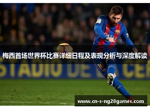 梅西首场世界杯比赛详细日程及表现分析与深度解读