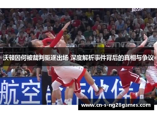 沃顿因何被裁判驱逐出场 深度解析事件背后的真相与争议 沃顿因何被裁判驱逐出场 深度解析事件背后的真相与争议