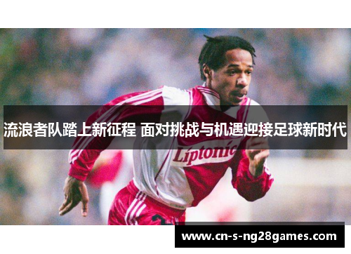 流浪者队踏上新征程 面对挑战与机遇迎接足球新时代 流浪者队踏上新征程 面对挑战与机遇迎接足球新时代