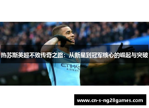 热苏斯英超不败传奇之路:从新星到冠军核心的崛起与突破 热苏斯英超不败传奇之路:从新星到冠军核心的崛起与突破