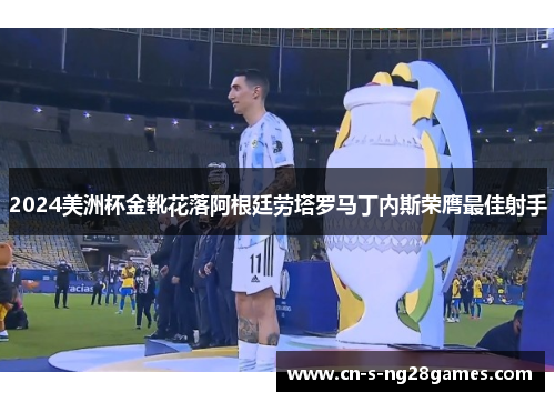 2024美洲杯金靴花落阿根廷劳塔罗马丁内斯荣膺最佳射手 2024美洲杯金靴花落阿根廷劳塔罗马丁内斯荣膺最佳射手